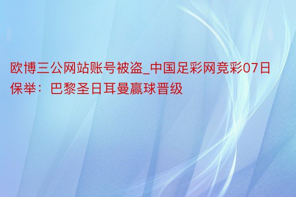 欧博三公网站账号被盗_中国足彩网竞彩07日保举：巴黎圣日耳曼赢球晋级