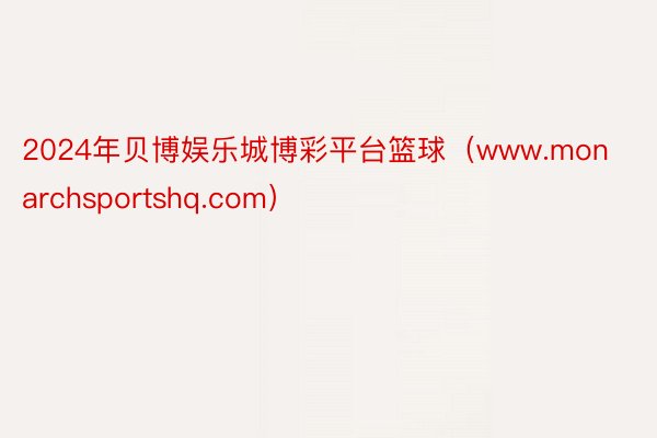 2024年贝博娱乐城博彩平台篮球（www.monarchsportshq.com）