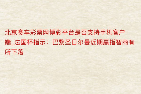 北京赛车彩票网博彩平台是否支持手机客户端_法国杯指示：巴黎圣日尔曼近期赢指智商有所下落