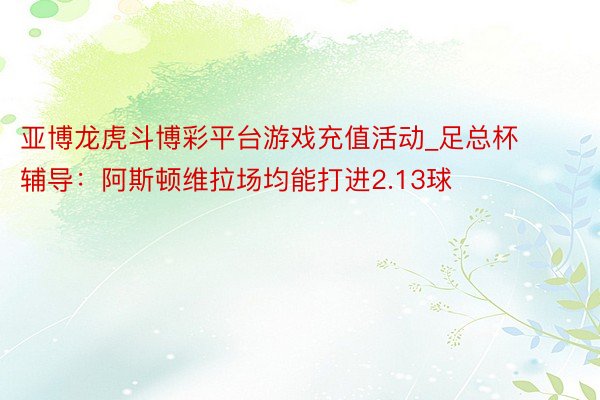 亚博龙虎斗博彩平台游戏充值活动_足总杯辅导：阿斯顿维拉场均能打进2.13球