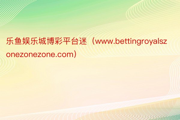 乐鱼娱乐城博彩平台迷（www.bettingroyalszonezonezone.com）