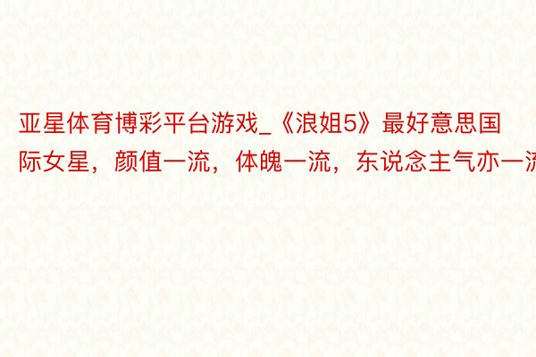 亚星体育博彩平台游戏_《浪姐5》最好意思国际女星，颜值一流，体魄一流，东说念主气亦一流
