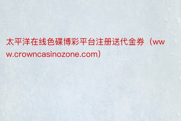 太平洋在线色碟博彩平台注册送代金券（www.crowncasinozone.com）