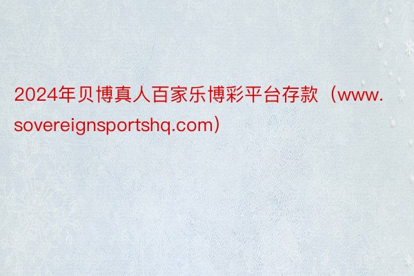 2024年贝博真人百家乐博彩平台存款（www.sovereignsportshq.com）