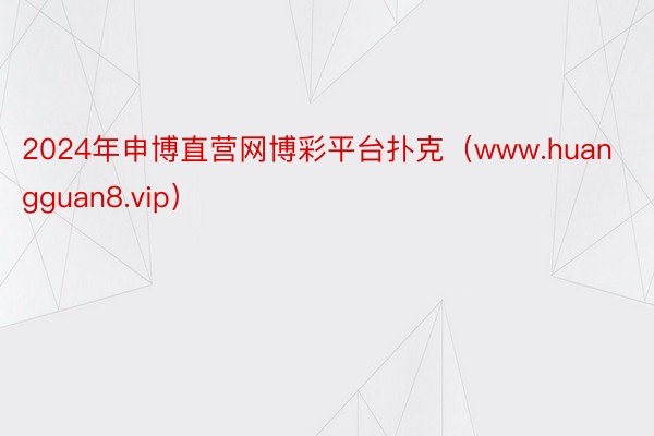 2024年申博直营网博彩平台扑克（www.huangguan8.vip）