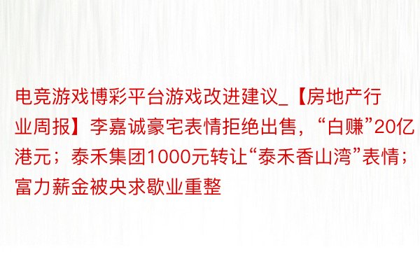 电竞游戏博彩平台游戏改进建议_【房地产行业周报】李嘉诚豪宅表情拒绝出售，“白赚”20亿港元；泰禾集团1000元转让“泰禾香山湾”表情；富力薪金被央求歇业重整