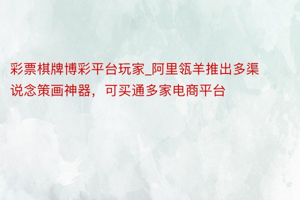彩票棋牌博彩平台玩家_阿里瓴羊推出多渠说念策画神器，可买通多家电商平台