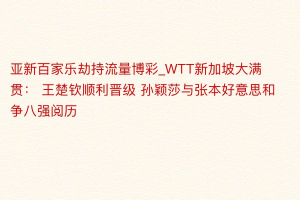 亚新百家乐劫持流量博彩_WTT新加坡大满贯： 王楚钦顺利晋级 孙颖莎与张本好意思和争八强阅历