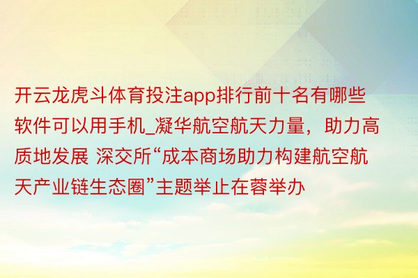 开云龙虎斗体育投注app排行前十名有哪些软件可以用手机_凝华航空航天力量，助力高质地发展 深交所“成本商场助力构建航空航天产业链生态圈”主题举止在蓉举办