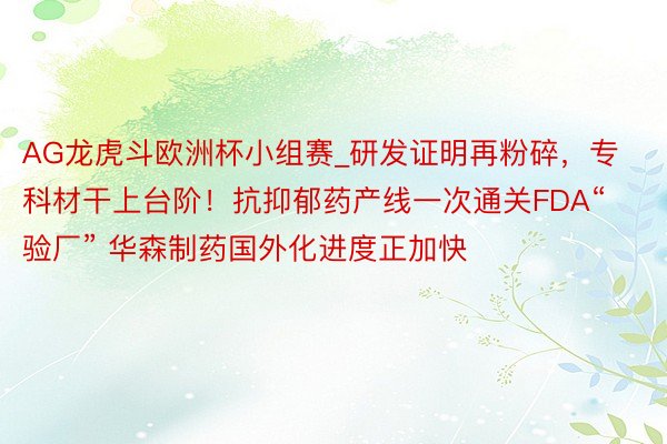 AG龙虎斗欧洲杯小组赛_研发证明再粉碎，专科材干上台阶！抗抑郁药产线一次通关FDA“验厂” 华森制药国外化进度正加快