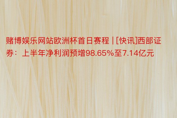 赌博娱乐网站欧洲杯首日赛程 | [快讯]西部证券：上半年净利润预增98.65%至7.14亿元