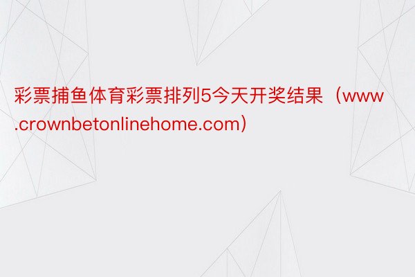 彩票捕鱼体育彩票排列5今天开奖结果（www.crownbetonlinehome.com）