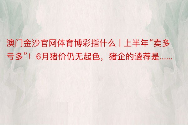 澳门金沙官网体育博彩指什么 | 上半年“卖多亏多”！6月猪价仍无起色，猪企的遴荐是......