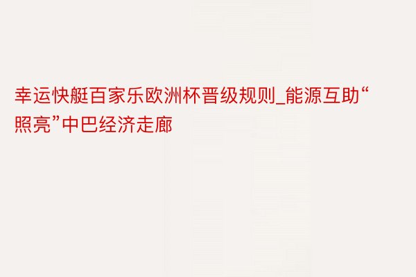 幸运快艇百家乐欧洲杯晋级规则_能源互助“照亮”中巴经济走廊