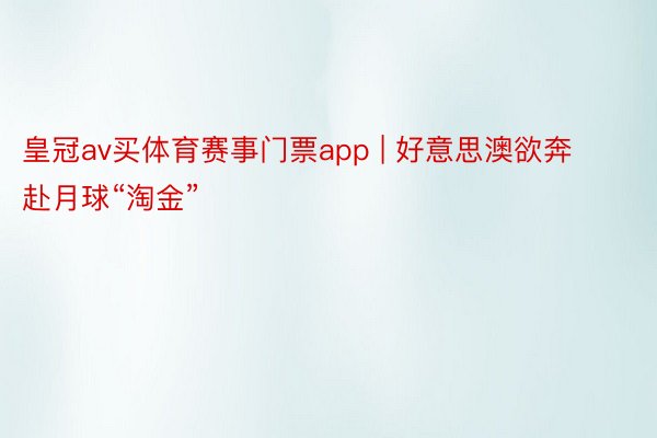 皇冠av买体育赛事门票app | 好意思澳欲奔赴月球“淘金”