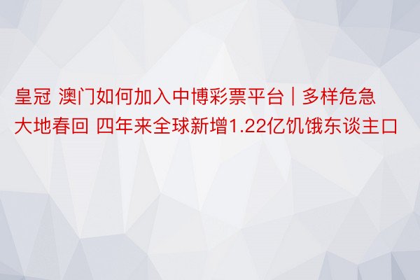 皇冠 澳门如何加入中博彩票平台 | 多样危急大地春回 四年来全球新增1.22亿饥饿东谈主口