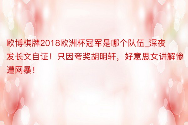欧博棋牌2018欧洲杯冠军是哪个队伍_深夜发长文自证！只因夸奖胡明轩，好意思女讲解惨遭网暴！
