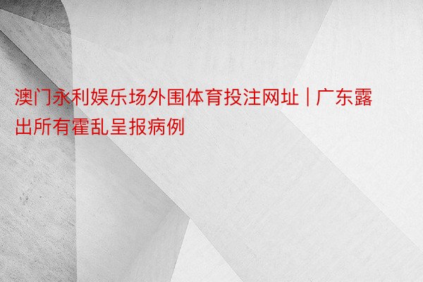 澳门永利娱乐场外围体育投注网址 | 广东露出所有霍乱呈报病例