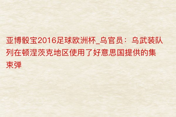 亚博骰宝2016足球欧洲杯_乌官员：乌武装队列在顿涅茨克地区使用了好意思国提供的集束弹