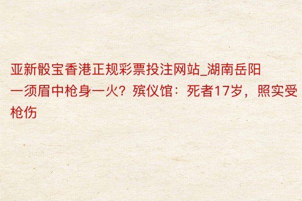 亚新骰宝香港正规彩票投注网站_湖南岳阳一须眉中枪身一火？殡仪馆：死者17岁，照实受枪伤
