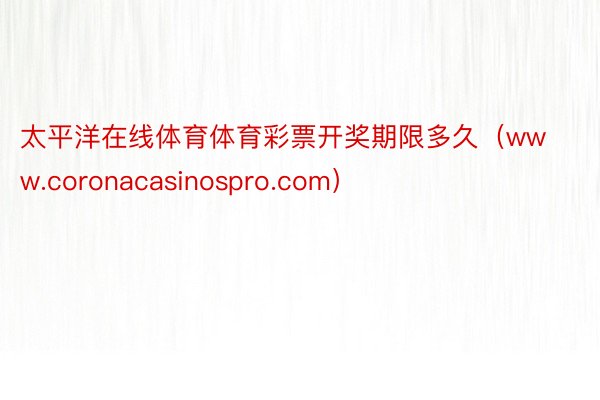 太平洋在线体育体育彩票开奖期限多久（www.coronacasinospro.com）