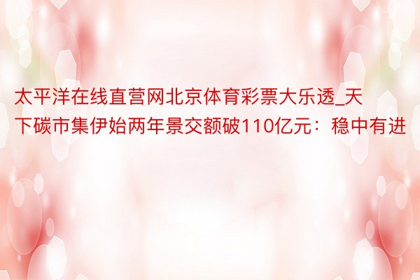 太平洋在线直营网北京体育彩票大乐透_天下碳市集伊始两年景交额破110亿元：稳中有进