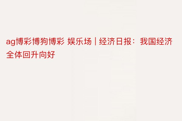 ag博彩博狗博彩 娱乐场 | 经济日报：我国经济全体回升向好