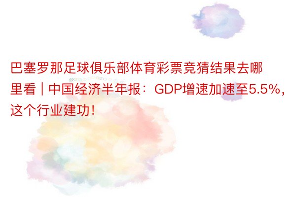 巴塞罗那足球俱乐部体育彩票竞猜结果去哪里看 | 中国经济半年报：GDP增速加速至5.5%，这个行业建功！
