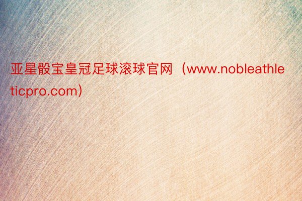亚星骰宝皇冠足球滚球官网（www.nobleathleticpro.com）