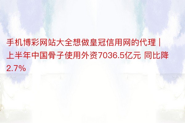 手机博彩网站大全想做皇冠信用网的代理 | 上半年中国骨子使用外资7036.5亿元 同比降2.7%