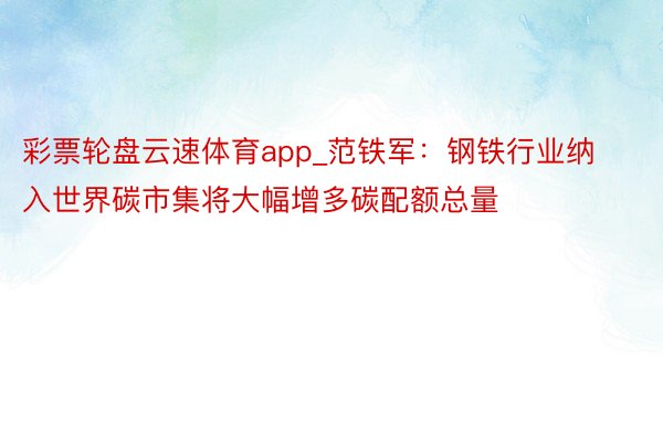 彩票轮盘云速体育app_范铁军：钢铁行业纳入世界碳市集将大幅增多碳配额总量