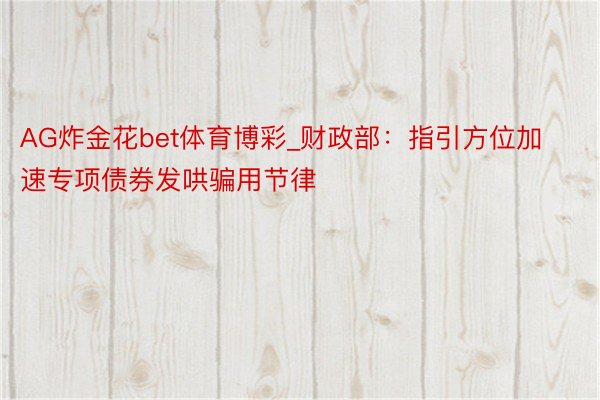 AG炸金花bet体育博彩_财政部：指引方位加速专项债券发哄骗用节律