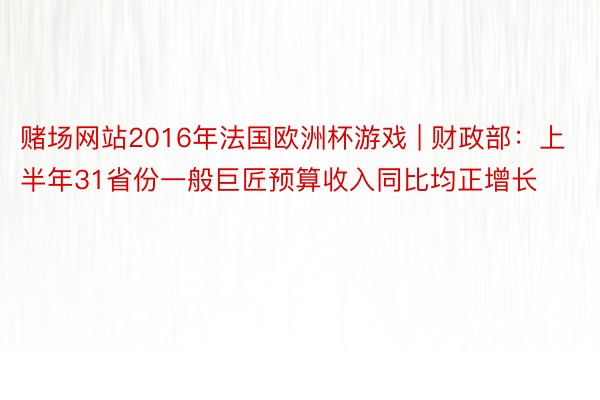 赌场网站2016年法国欧洲杯游戏 | 财政部：上半年31省份一般巨匠预算收入同比均正增长