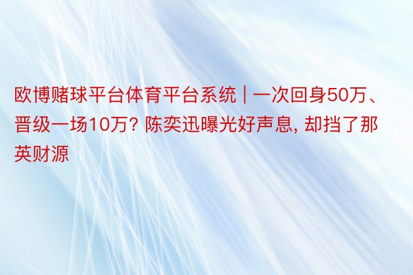 欧博赌球平台体育平台系统 | 一次回身50万、晋级一场10万? 陈奕迅曝光好声息, 却挡了那英财源