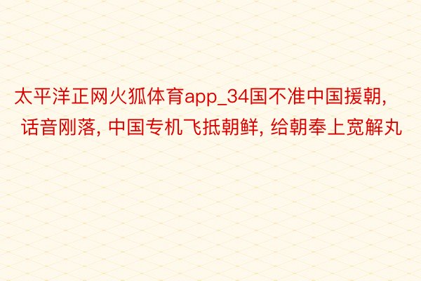 太平洋正网火狐体育app_34国不准中国援朝, 话音刚落, 中国专机飞抵朝鲜, 给朝奉上宽解丸