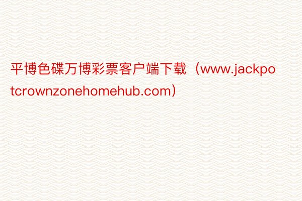 平博色碟万博彩票客户端下载（www.jackpotcrownzonehomehub.com）