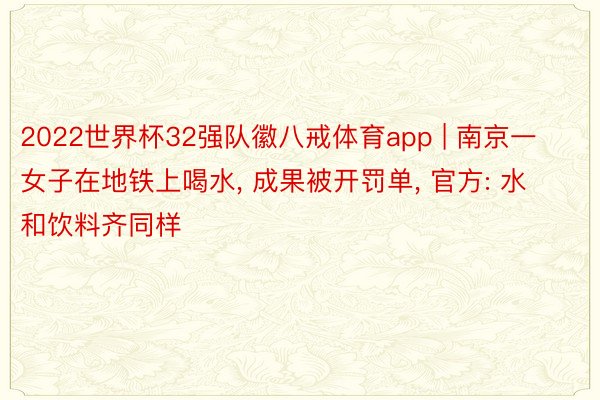 2022世界杯32强队徽八戒体育app | 南京一女子在地铁上喝水, 成果被开罚单, 官方: 水和饮料齐同样
