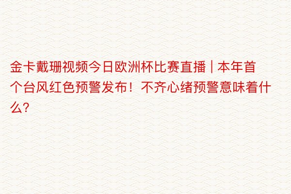 金卡戴珊视频今日欧洲杯比赛直播 | 本年首个台风红色预警发布！不齐心绪预警意味着什么？