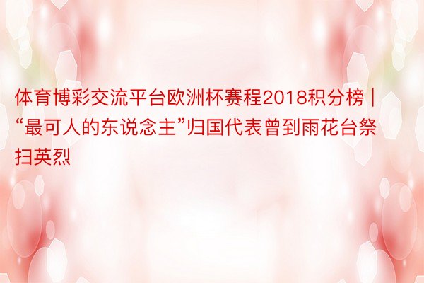 体育博彩交流平台欧洲杯赛程2018积分榜 | “最可人的东说念主”归国代表曾到雨花台祭扫英烈