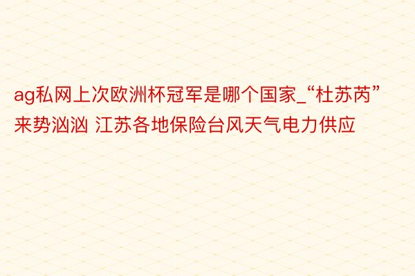 ag私网上次欧洲杯冠军是哪个国家_“杜苏芮”来势汹汹 江苏各地保险台风天气电力供应