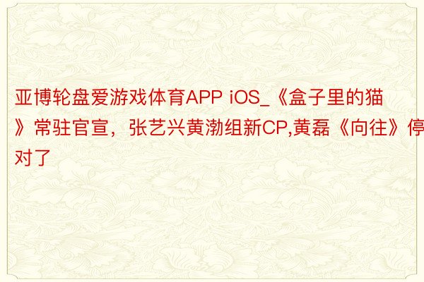 亚博轮盘爱游戏体育APP iOS_《盒子里的猫》常驻官宣，张艺兴黄渤组新CP,黄磊《向往》停对了