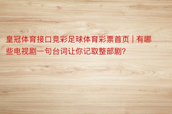 皇冠体育接口竞彩足球体育彩票首页 | 有哪些电视剧一句台词让你记取整部剧？