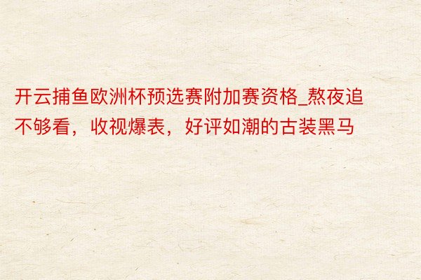 开云捕鱼欧洲杯预选赛附加赛资格_熬夜追不够看，收视爆表，好评如潮的古装黑马
