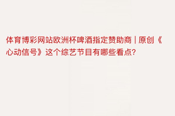 体育博彩网站欧洲杯啤酒指定赞助商 | 原创《心动信号》这个综艺节目有哪些看点？