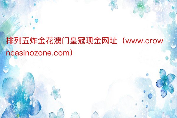排列五炸金花澳门皇冠现金网址（www.crowncasinozone.com）