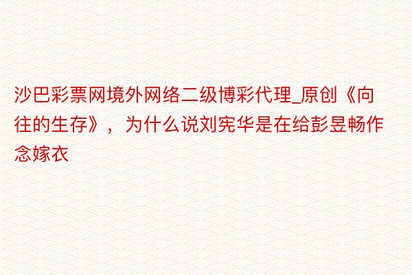 沙巴彩票网境外网络二级博彩代理_原创《向往的生存》，为什么说刘宪华是在给彭昱畅作念嫁衣