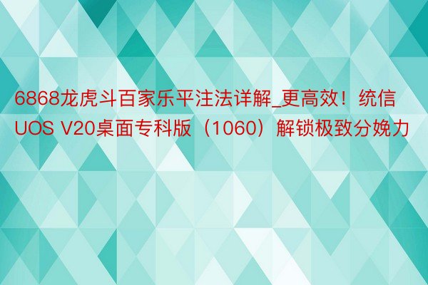 6868龙虎斗百家乐平注法详解_更高效！统信UOS V20桌面专科版（1060）解锁极致分娩力