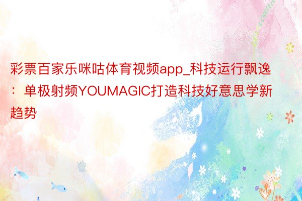 彩票百家乐咪咕体育视频app_科技运行飘逸：单极射频YOUMAGIC打造科技好意思学新趋势