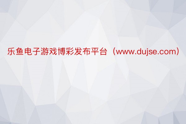 乐鱼电子游戏博彩发布平台（www.dujse.com）
