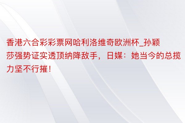 香港六合彩彩票网哈利洛维奇欧洲杯_孙颖莎强势证实透顶纳降敌手，日媒：她当今的总揽力坚不行摧！
